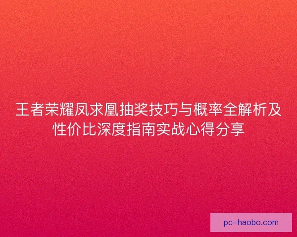 王者荣耀凤求凰抽奖技巧与概率全解析及性价比深度指南实战心得分享