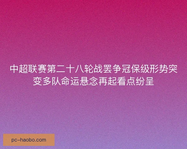 中超联赛第二十八轮战罢争冠保级形势突变多队命运悬念再起看点纷呈
