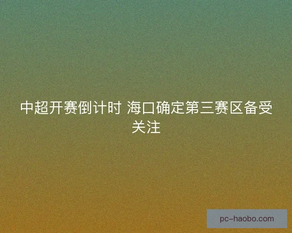 中超开赛倒计时 海口确定第三赛区备受关注