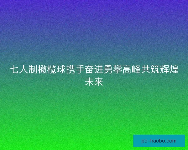 七人制橄榄球携手奋进勇攀高峰共筑辉煌未来