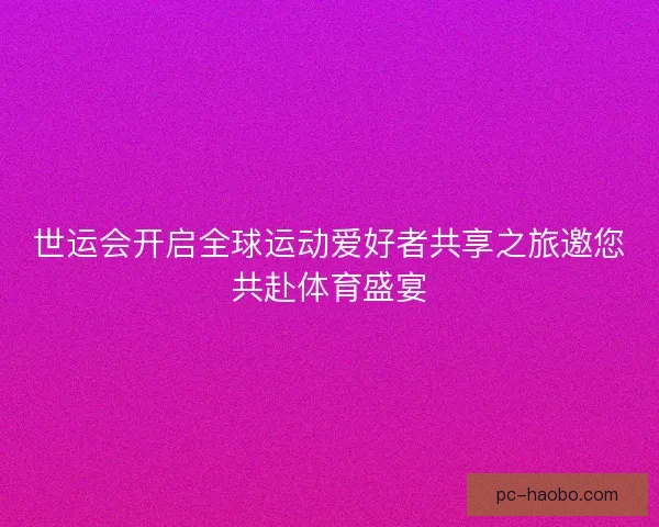 世运会开启全球运动爱好者共享之旅邀您共赴体育盛宴