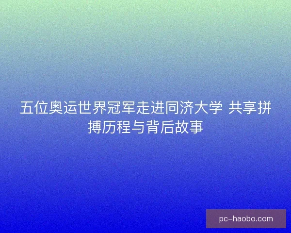 五位奥运世界冠军走进同济大学 共享拼搏历程与背后故事